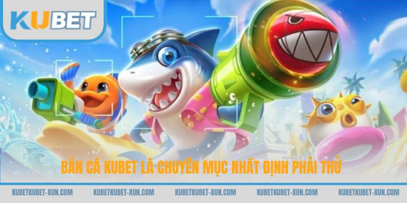 Bắn cá Kubet là chuyên mục nhất định phải thử